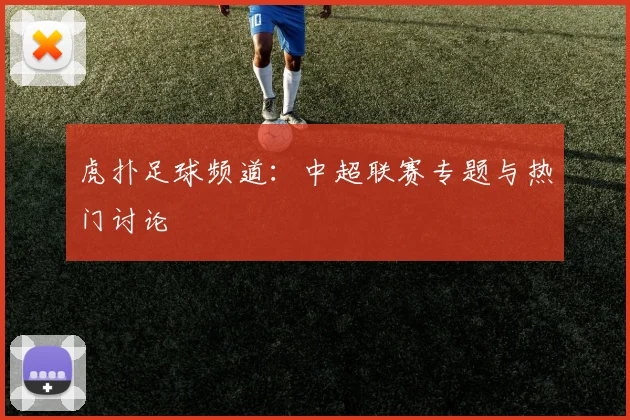 虎扑足球频道：中超联赛专题与热门讨论