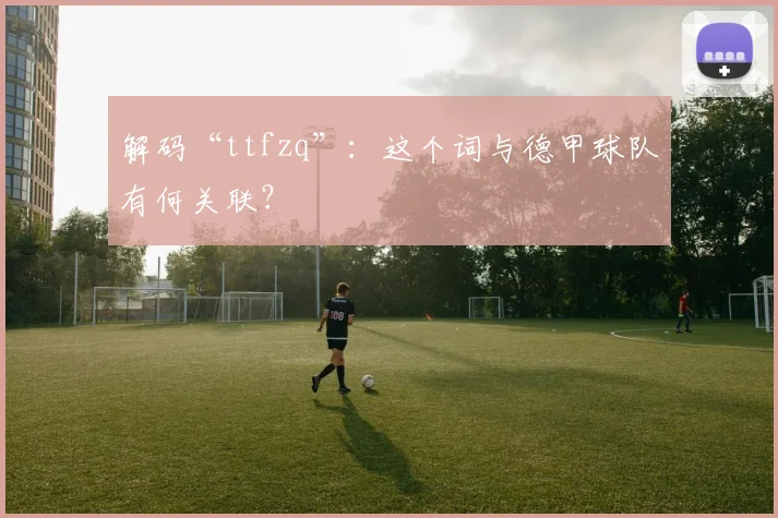 解码“ttfzq”：这个词与德甲球队有何关联？