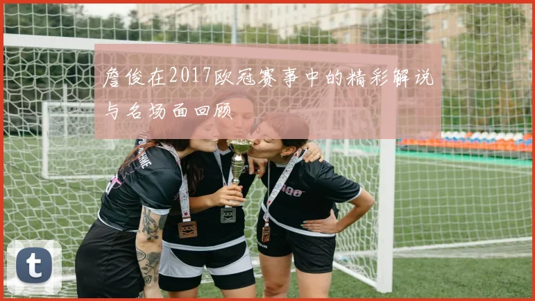 詹俊在2017欧冠赛事中的精彩解说与名场面回顾