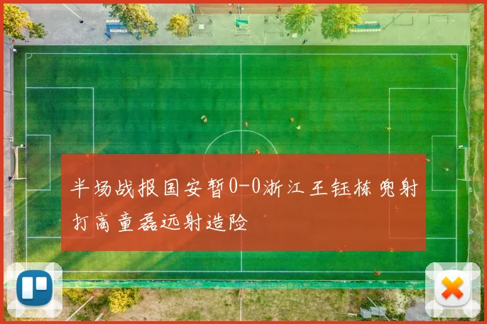 半场战报国安暂0-0浙江王钰栋兜射打高童磊远射造险