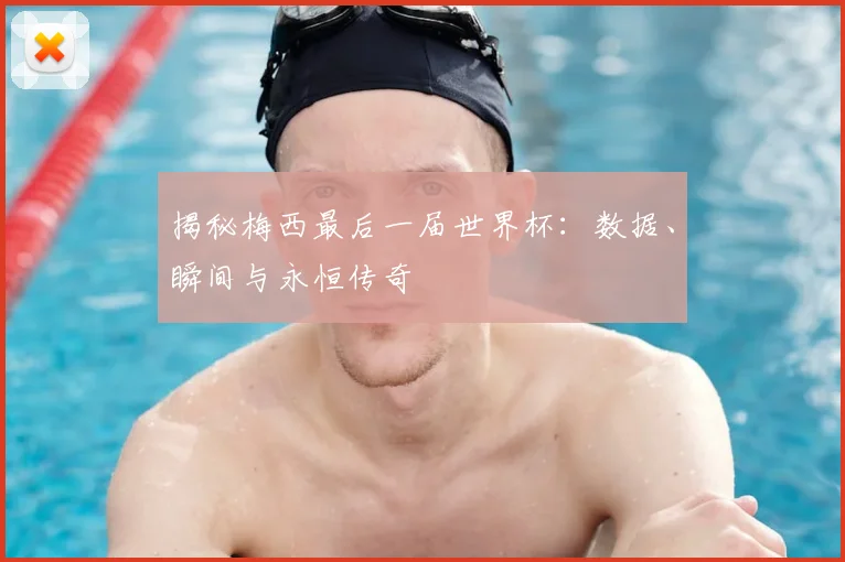 揭秘梅西最后一届世界杯：数据、瞬间与永恒传奇