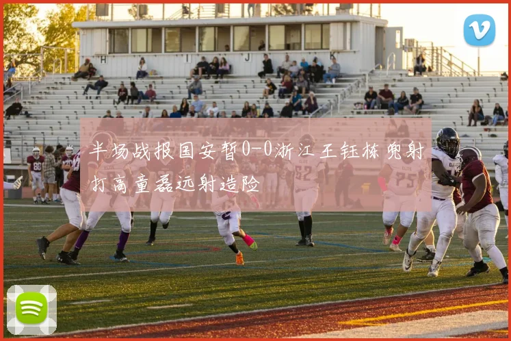 半场战报国安暂0-0浙江王钰栋兜射打高童磊远射造险