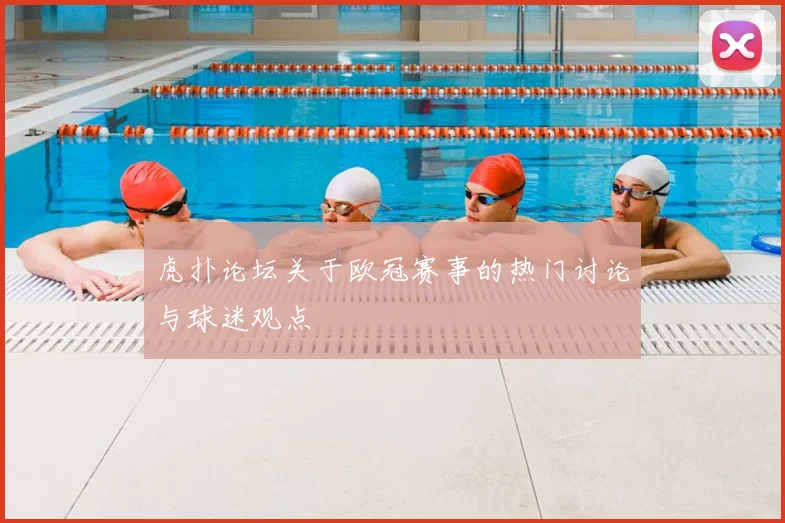 虎扑论坛关于欧冠赛事的热门讨论与球迷观点